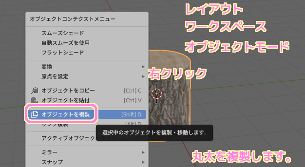 Blender レイアウトワークスペース、オブジェクトモードで、丸太オブジェクトを右クリックしてメニュー「オブジェクトを複製」を選択します.