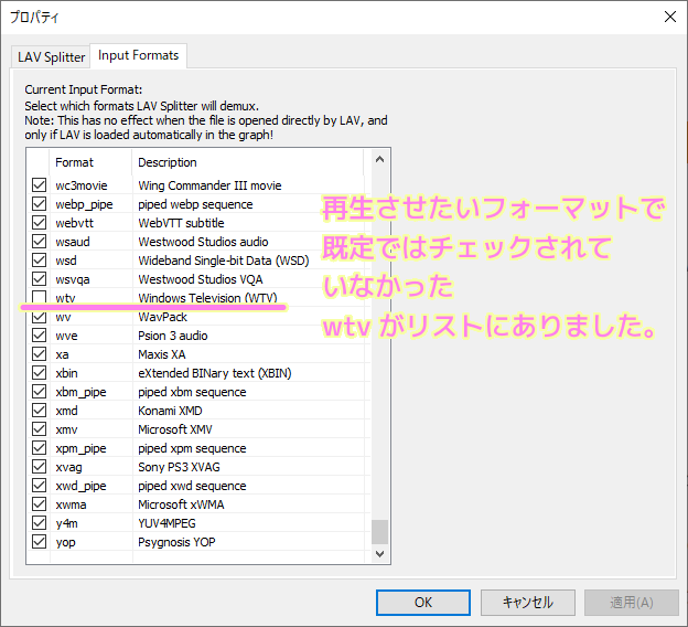LAV Filters 再生させたいフォーマットでデフォルトではチェックされていなかった wtv は LAV Splitter Configuration の Input Formats リストにありました.