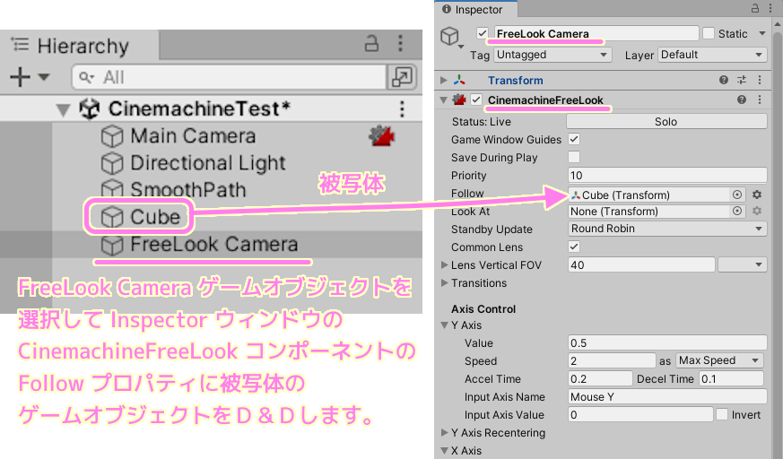 Unity FreeLook Camera ゲームオブジェクトを選択して CinemachineFreeLook コンポーネントの Follow プロパティに被写体の Cube ゲームオブジェクトをＤ＆Ｄします.